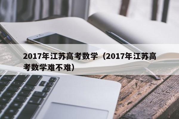 2017年江苏高考数学（2017年江苏高考数学难不难）