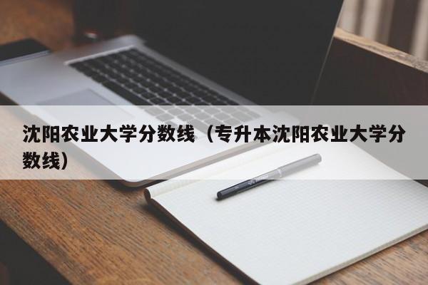 沈阳农业大学分数线（专升本沈阳农业大学分数线）