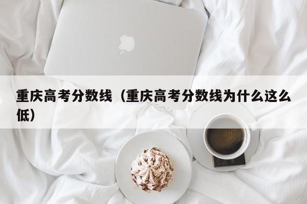 重庆高考分数线（重庆高考分数线为什么这么低）