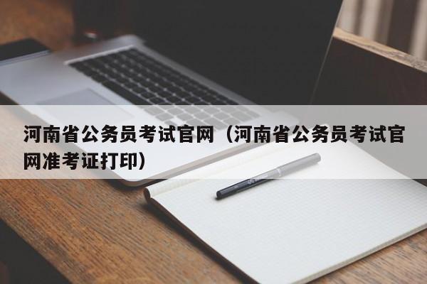 河南省公务员考试官网（河南省公务员考试官网准考证打印）