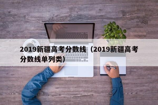 2019新疆高考分数线（2019新疆高考分数线单列类）