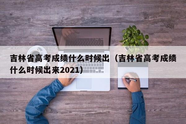 吉林省高考成绩什么时候出（吉林省高考成绩什么时候出来2021）