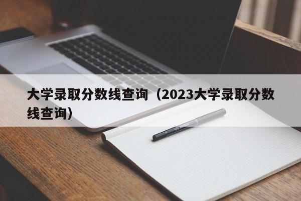 大学录取分数线查询（2023大学录取分数线查询）