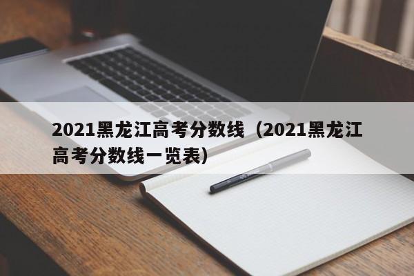 2021黑龙江高考分数线（2021黑龙江高考分数线一览表）