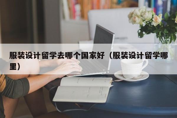 服装设计留学去哪个国家好（服装设计留学哪里）