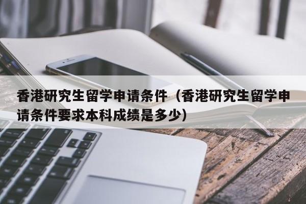 香港研究生留学申请条件（香港研究生留学申请条件要求本科成绩是多少）