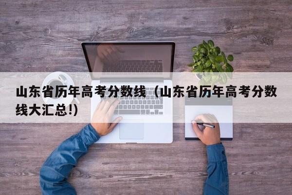 山东省历年高考分数线（山东省历年高考分数线大汇总!）