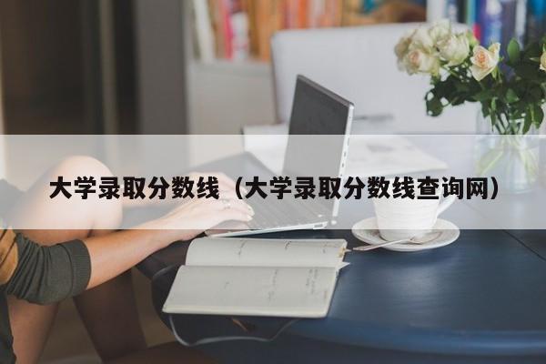 大学录取分数线（大学录取分数线查询网）