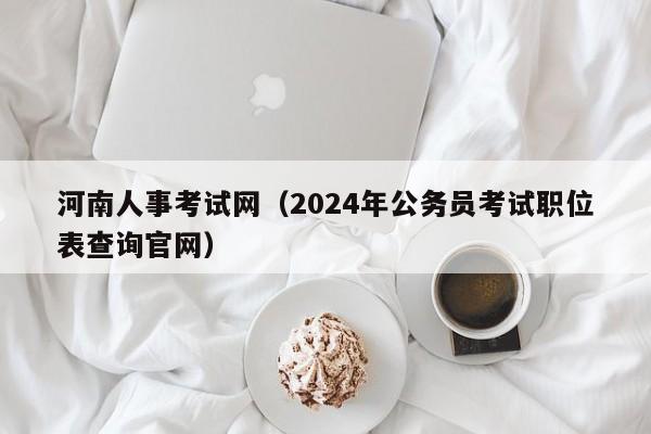 河南人事考试网（2024年公务员考试职位表查询官网）