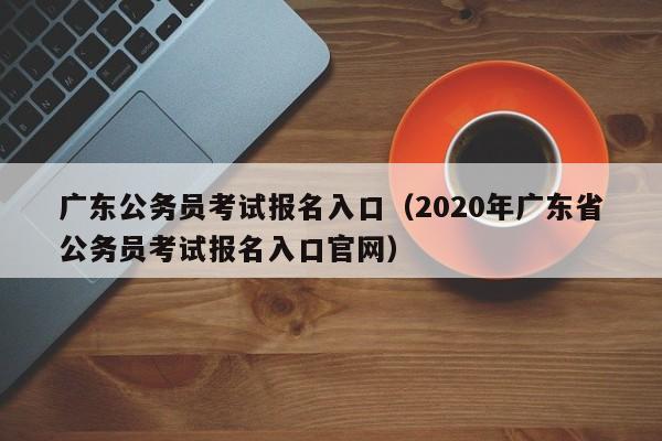 广东公务员考试报名入口（2020年广东省公务员考试报名入口官网）