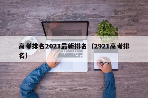 高考排名2021最新排名（2921高考排名）