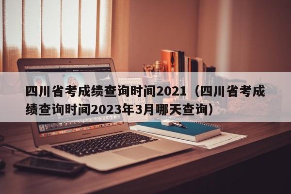 四川省考成绩查询时间2021（四川省考成绩查询时间2023年3月哪天查询）