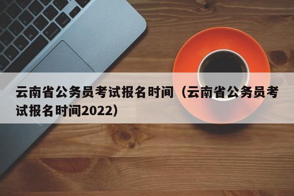 云南省公务员考试报名时间（云南省公务员考试报名时间2022）