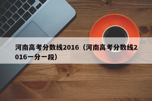 河南高考分数线2016（河南高考分数线2016一分一段）