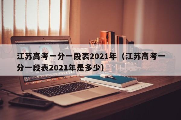 江苏高考一分一段表2021年（江苏高考一分一段表2021年是多少）