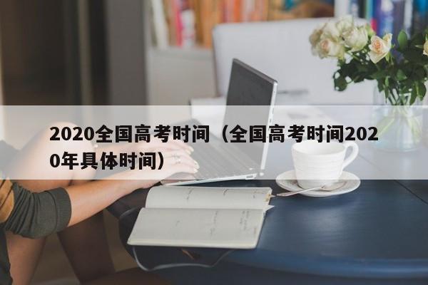 2020全国高考时间（全国高考时间2020年具体时间）