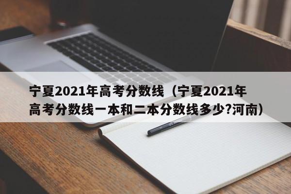 宁夏2021年高考分数线（宁夏2021年高考分数线一本和二本分数线多少?河南）