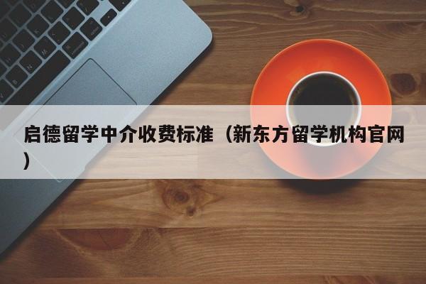 启德留学中介收费标准（新东方留学机构官网）