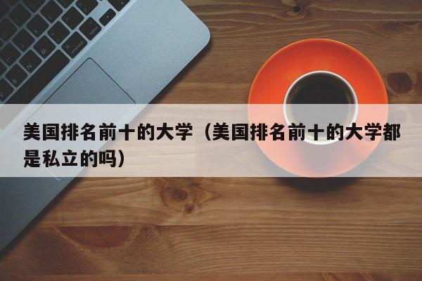 美国排名前十的大学（美国排名前十的大学都是私立的吗）