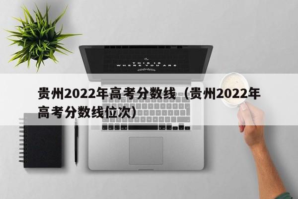 贵州2022年高考分数线（贵州2022年高考分数线位次）