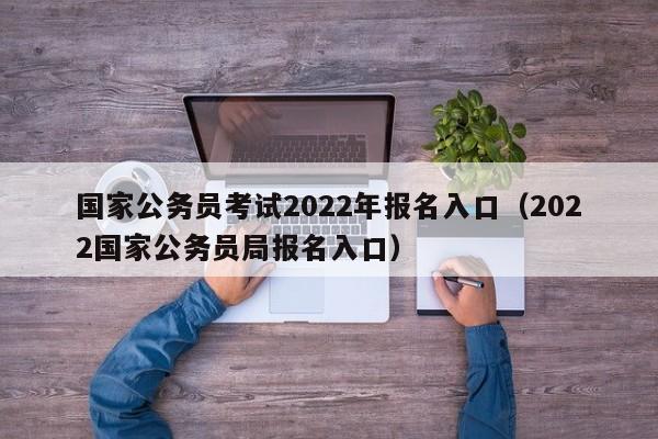 国家公务员考试2022年报名入口（2022国家公务员局报名入口）