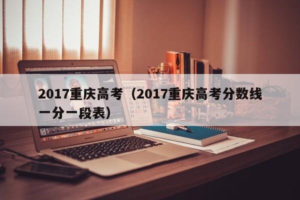 2017重庆高考（2017重庆高考分数线一分一段表）