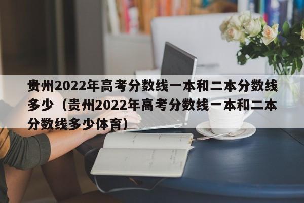 贵州2022年高考分数线一本和二本分数线多少（贵州2022年高考分数线一本和二本分数线多少体育）