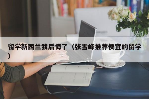 留学新西兰我后悔了（张雪峰推荐便宜的留学）