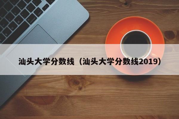 汕头大学分数线（汕头大学分数线2019）