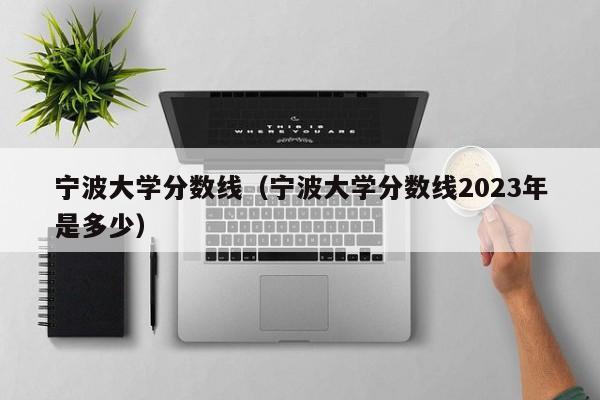 宁波大学分数线（宁波大学分数线2023年是多少）