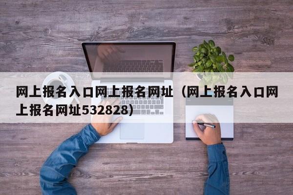 网上报名入口网上报名网址（网上报名入口网上报名网址532828）