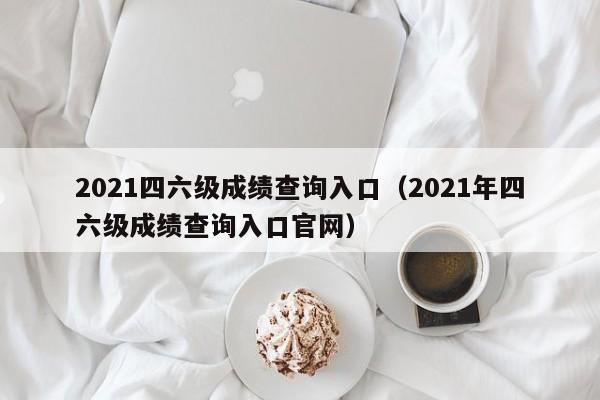 2021四六级成绩查询入口（2021年四六级成绩查询入口官网）