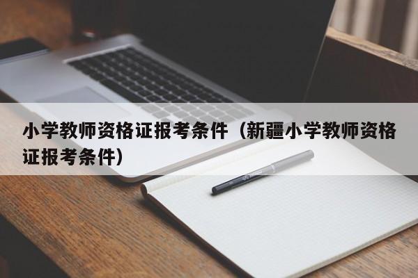 小学教师资格证报考条件（新疆小学教师资格证报考条件）