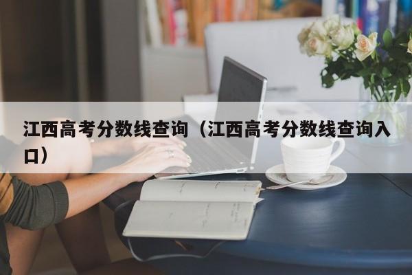 江西高考分数线查询（江西高考分数线查询入口）