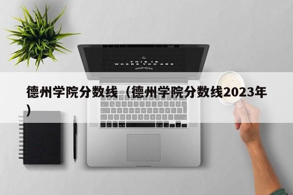 德州学院分数线（德州学院分数线2023年）