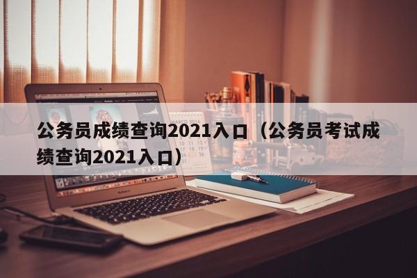 公务员成绩查询2021入口（公务员考试成绩查询2021入口）