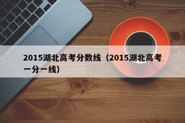 2015湖北高考分数线（2015湖北高考一分一线）