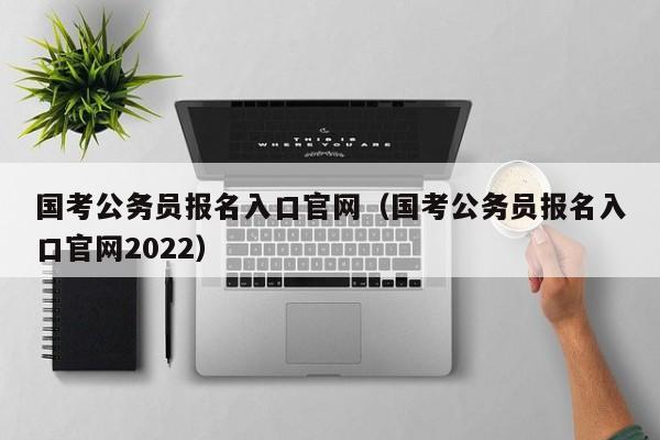 国考公务员报名入口官网（国考公务员报名入口官网2022）