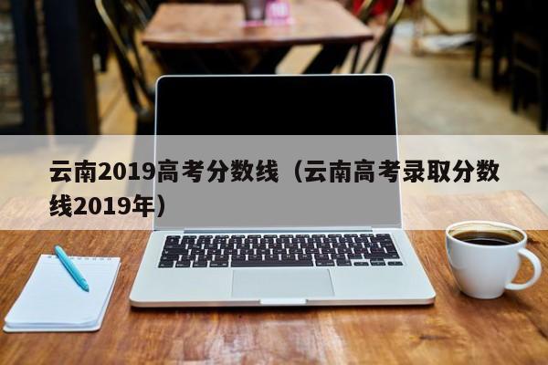 云南2019高考分数线（云南高考录取分数线2019年）