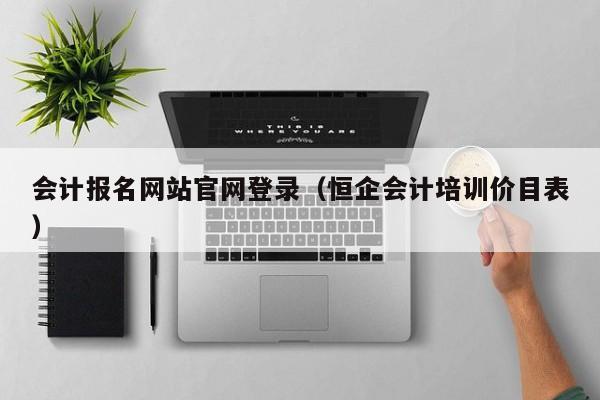 会计报名网站官网登录（恒企会计培训价目表）