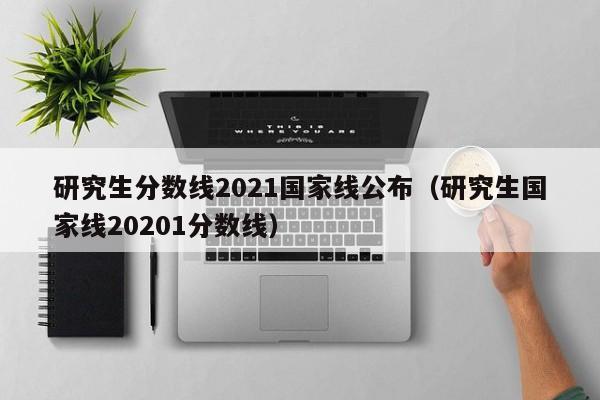 研究生分数线2021国家线公布（研究生国家线20201分数线）