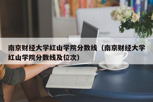 南京财经大学红山学院分数线（南京财经大学红山学院分数线及位次）