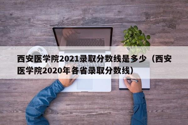 西安医学院2021录取分数线是多少（西安医学院2020年各省录取分数线）