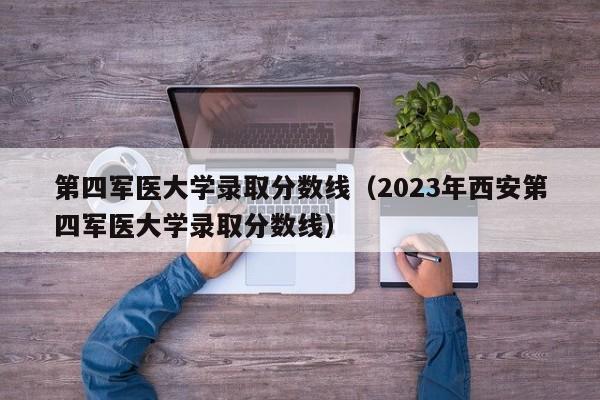 第四军医大学录取分数线（2023年西安第四军医大学录取分数线）