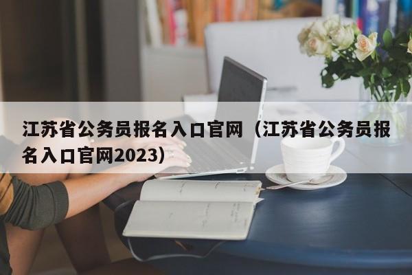 江苏省公务员报名入口官网（江苏省公务员报名入口官网2023）