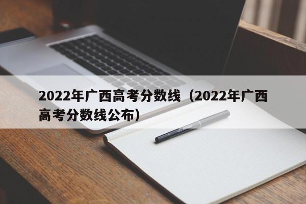 2022年广西高考分数线（2022年广西高考分数线公布）