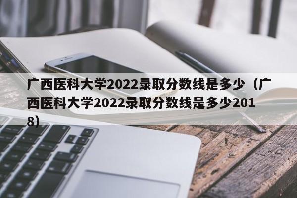 广西医科大学2022录取分数线是多少（广西医科大学2022录取分数线是多少2018）