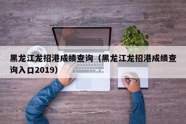 黑龙江龙招港成绩查询（黑龙江龙招港成绩查询入口2019）