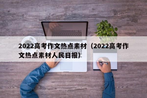 2022高考作文热点素材（2022高考作文热点素材人民日报）