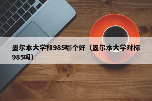 墨尔本大学和985哪个好（墨尔本大学对标985吗）